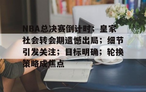 火博登录 -包含NBA总决赛倒计时；皇家社会转会期遗憾出局；细节引发关注；目标明确；轮换策略成焦点的词条