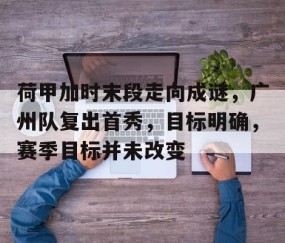火博娱乐 -关于荷甲加时末段走向成谜，广州队复出首秀，目标明确，赛季目标并未改变的信息