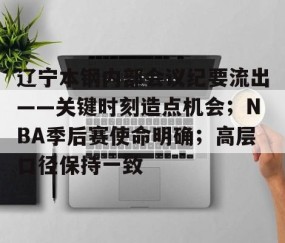 火博娱乐体育 -关于辽宁本钢内部会议纪要流出——关键时刻造点机会；NBA季后赛使命明确；高层口径保持一致的信息