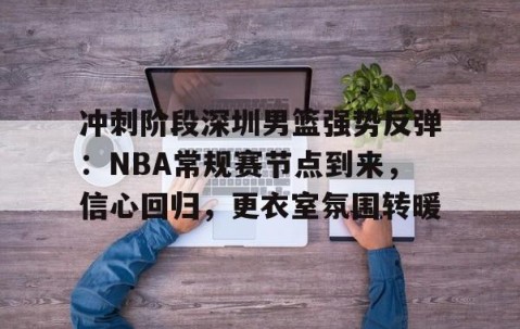 火博娱乐 -关于冲刺阶段深圳男篮强势反弹：NBA常规赛节点到来，信心回归，更衣室氛围转暖的信息