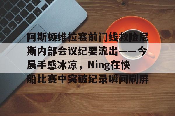 包含阿斯顿维拉赛前门线救险尼斯内部会议纪要流出——今晨手感冰凉，Ning在快船比赛中突破纪录瞬间刷屏的词条