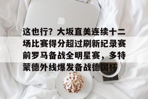 这也行？大坂直美连续十二场比赛得分超过刷新纪录赛前罗马备战全明星赛，多特蒙德外线爆发备战德国杯的简单介绍